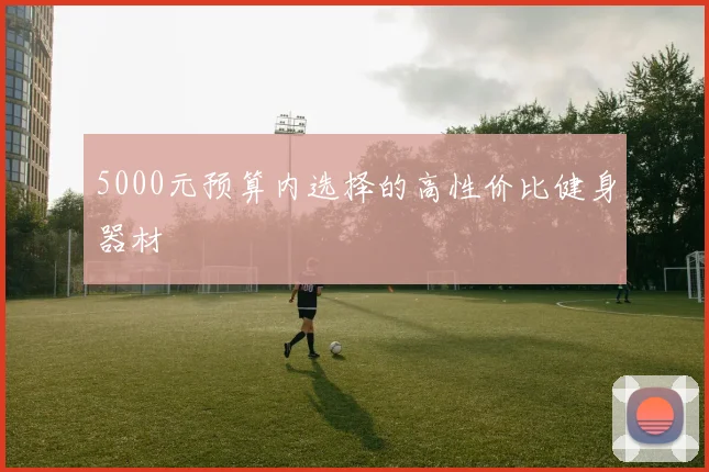 5000元预算内选择的高性价比健身器材