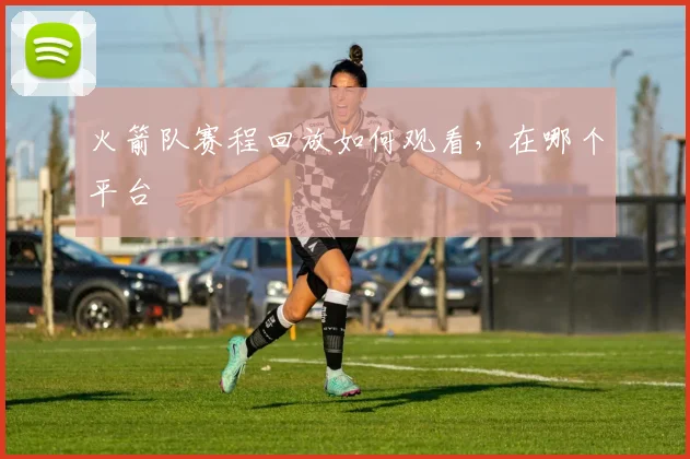 火箭队赛程回放如何观看，在哪个平台