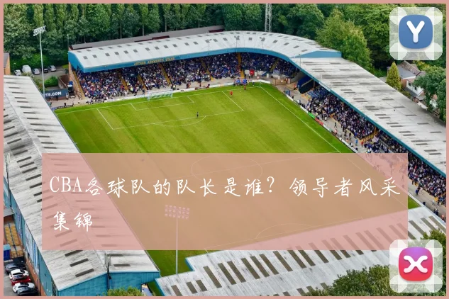 CBA各球队的队长是谁？领导者风采集锦