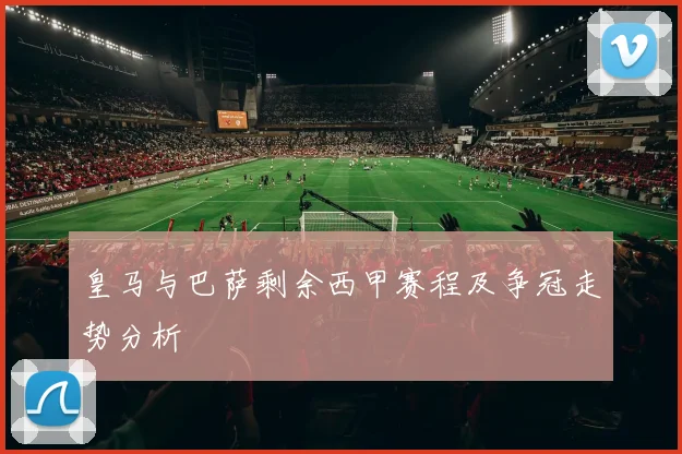 皇马与巴萨剩余西甲赛程及争冠走势分析