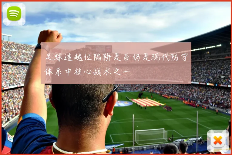 足球造越位陷阱是否仍是现代防守体系中核心战术之一