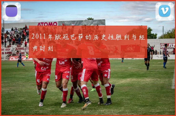 2011年欧冠巴萨的历史性胜利与经典时刻