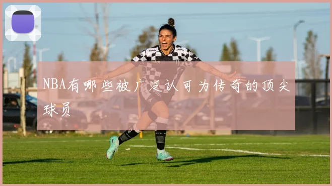 NBA有哪些被广泛认可为传奇的顶尖球员