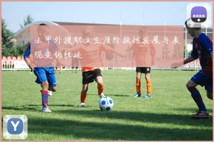 法甲外援职业生涯阶段性发展与表现变化轨迹