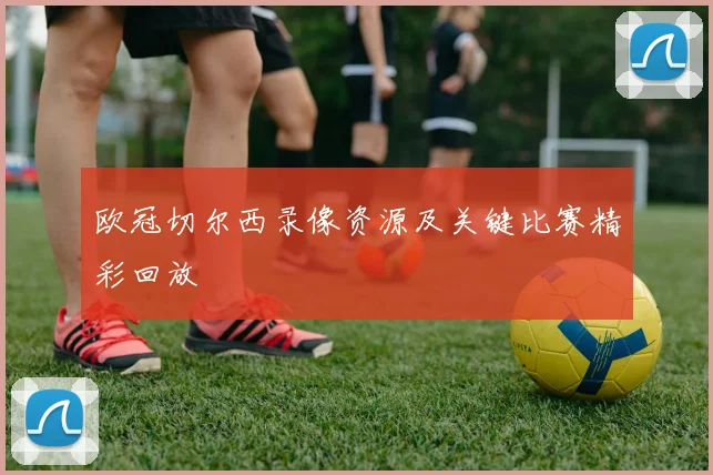 欧冠切尔西录像资源及关键比赛精彩回放