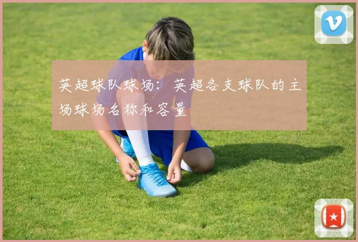 英超球队球场：英超各支球队的主场球场名称和容量