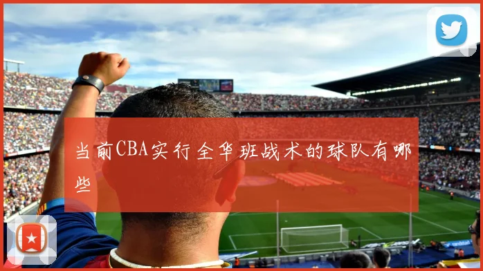 当前CBA实行全华班战术的球队有哪些