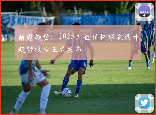 前瞻趋势：2025年世俱杯球衣设计趋势报告正式发布