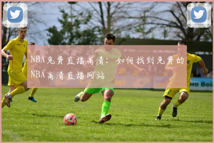 NBA免费直播高清：如何找到免费的NBA高清直播网站