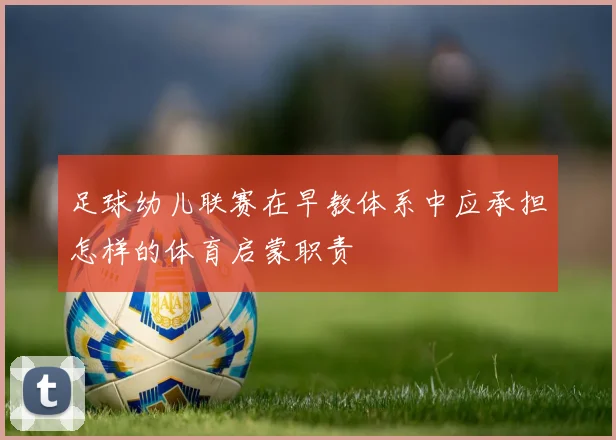 足球幼儿联赛在早教体系中应承担怎样的体育启蒙职责