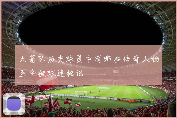 火箭队历史球员中有哪些传奇人物至今被球迷铭记