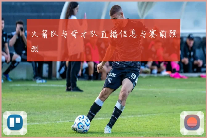 火箭队与奇才队直播信息与赛前预测