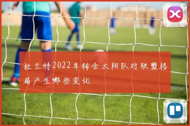 杜兰特2022年转会太阳队对联盟格局产生哪些变化