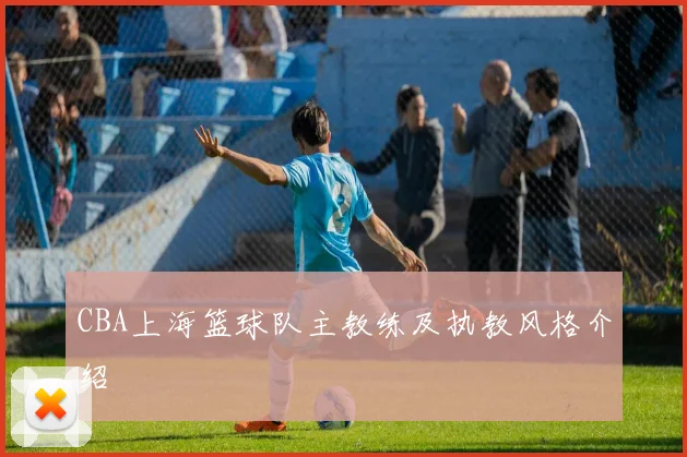 CBA上海篮球队主教练及执教风格介绍