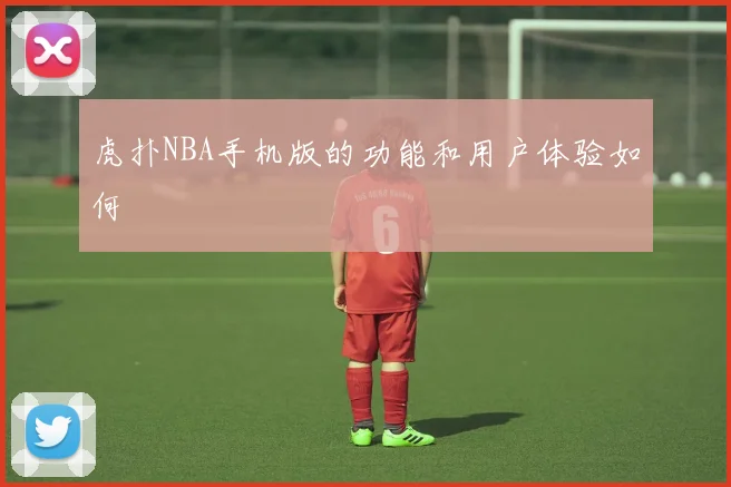 虎扑NBA手机版的功能和用户体验如何