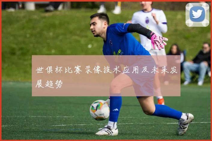 世俱杯比赛录像技术应用及未来发展趋势
